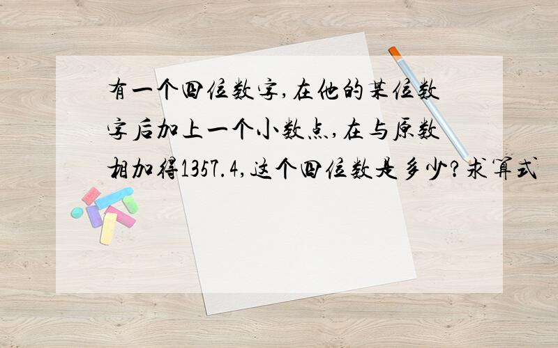 有一个四位数字,在他的某位数字后加上一个小数点,在与原数相加得1357.4,这个四位数是多少?求算式