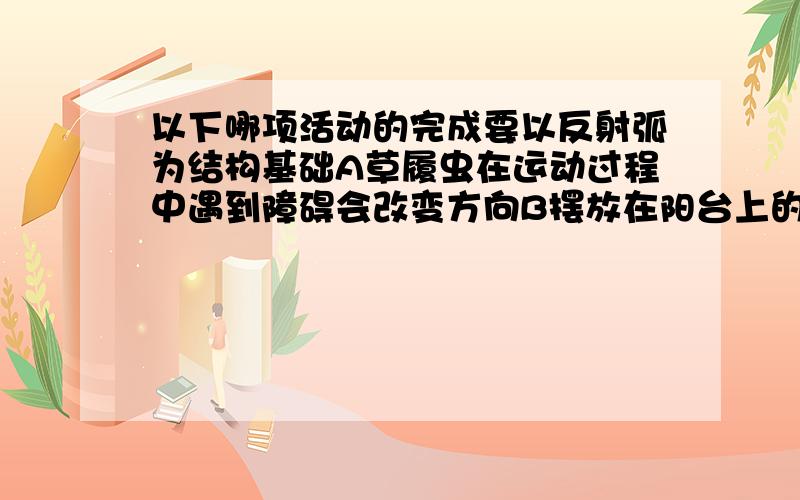 以下哪项活动的完成要以反射弧为结构基础A草履虫在运动过程中遇到障碍会改变方向B摆放在阳台上的花草,茎叶都朝外生长C异物进入气管后引起剧烈咳嗽D身体有炎症时,白细胞会聚集到伤口