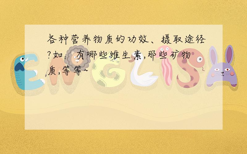 各种营养物质的功效、摄取途径?如：有哪些维生素,那些矿物质,等等~