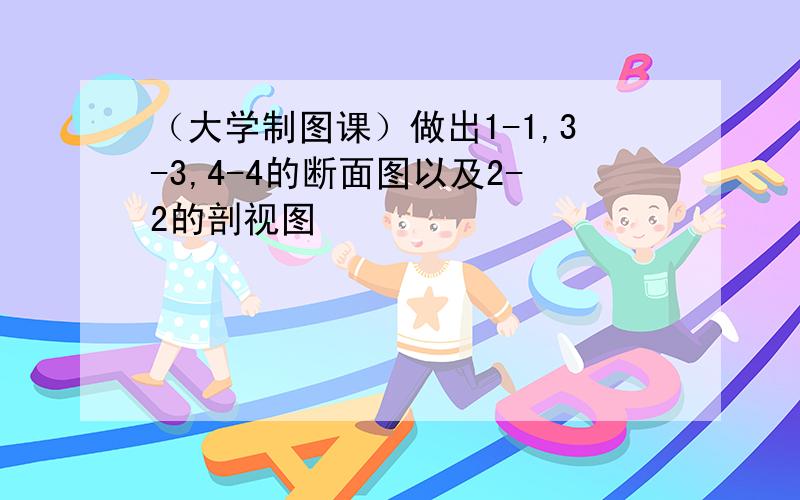 （大学制图课）做出1-1,3-3,4-4的断面图以及2-2的剖视图