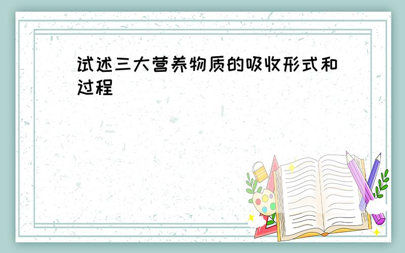 试述三大营养物质的吸收形式和过程