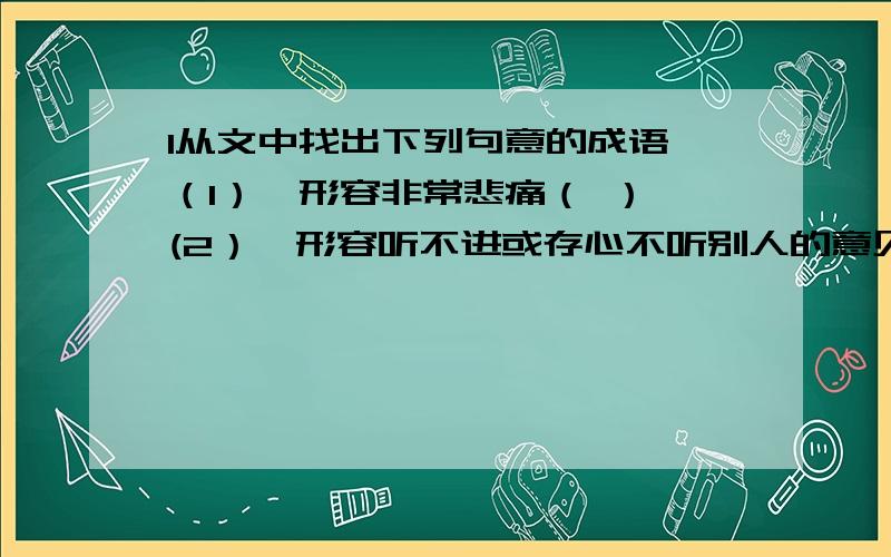 1从文中找出下列句意的成语 （1）,形容非常悲痛（ ） (2）,形容听不进或存心不听别人的意见.（ ）法国雕塑家罗丹（1840～1917年）走进艺术博物馆时一下被一座雕像吸引住了.这座雕像取材