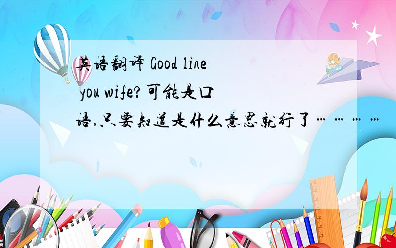 英语翻译 Good line you wife?可能是口语,只要知道是什么意思就行了…………