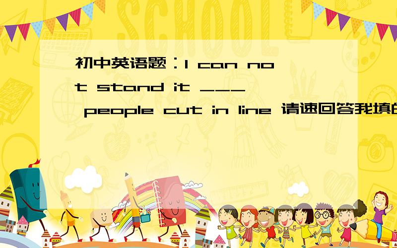 初中英语题：I can not stand it ___ people cut in line 请速回答我填的是that,答案是when,为什么我的不行?