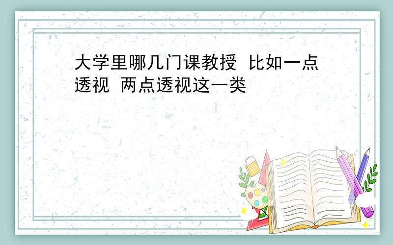 大学里哪几门课教授 比如一点透视 两点透视这一类