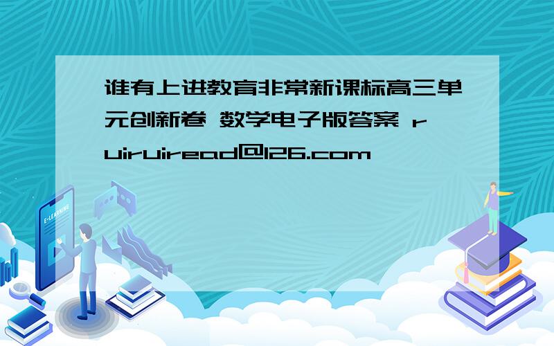 谁有上进教育非常新课标高三单元创新卷 数学电子版答案 ruiruiread@126.com