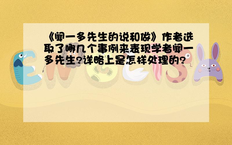 《闻一多先生的说和做》作者选取了哪几个事例来表现学者闻一多先生?详略上是怎样处理的?