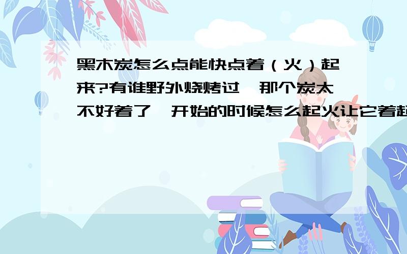 黑木炭怎么点能快点着（火）起来?有谁野外烧烤过,那个炭太不好着了,开始的时候怎么起火让它着起来?3L 加盐是怎么回事?