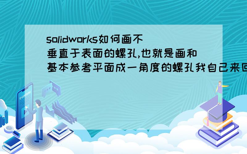 solidworks如何画不垂直于表面的螺孔,也就是画和基本参考平面成一角度的螺孔我自己来回答吧,呵呵,可以不要建斜面,直接用简单孔就可以了