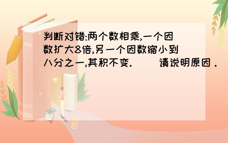 判断对错:两个数相乘,一个因数扩大8倍,另一个因数缩小到八分之一,其积不变.( )请说明原因。