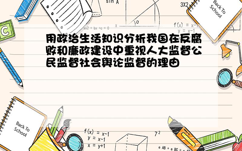 用政治生活知识分析我国在反腐败和廉政建设中重视人大监督公民监督社会舆论监督的理由