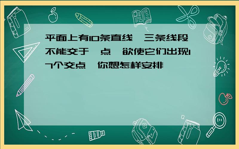 平面上有10条直线,三条线段不能交于一点,欲使它们出现17个交点,你想怎样安排