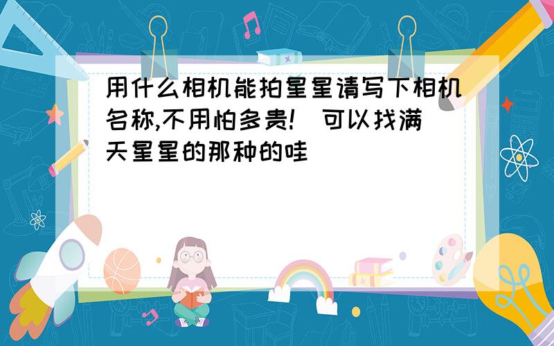 用什么相机能拍星星请写下相机名称,不用怕多贵!（可以找满天星星的那种的哇）