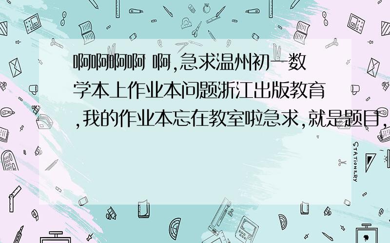 啊啊啊啊 啊,急求温州初一数学本上作业本问题浙江出版教育,我的作业本忘在教室啦急求,就是题目,不要答案·~~~~