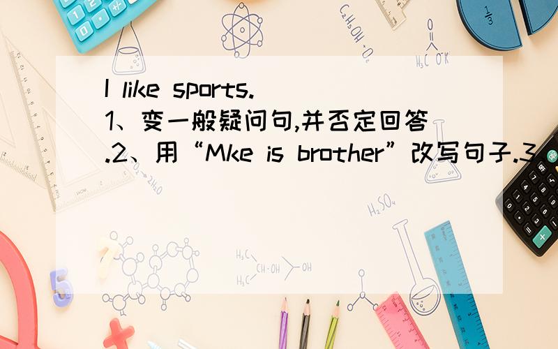 I like sports.1、变一般疑问句,并否定回答.2、用“Mke is brother”改写句子.3、对sports提问