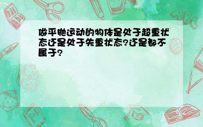 做平抛运动的物体是处于超重状态还是处于失重状态?还是都不属于?