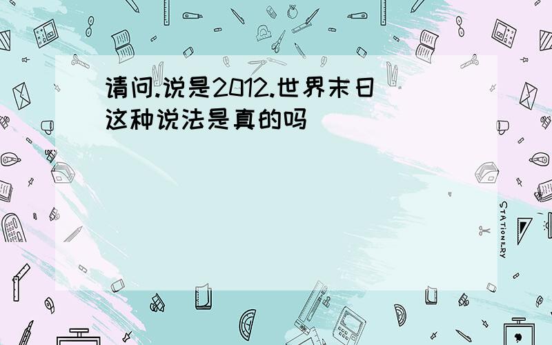 请问.说是2012.世界末日这种说法是真的吗