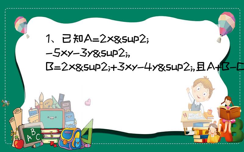 1、已知A=2x²-5xy-3y²,B=2x²+3xy-4y²,且A+B-C=0,求C.2、有这样一道题：“当x=1/3,y=1/2时,求3x³-4x³y-2x²y+5x³+4x³y+2x²y-8x³-1”的值.有一位同学指出,题中给的条件是多余