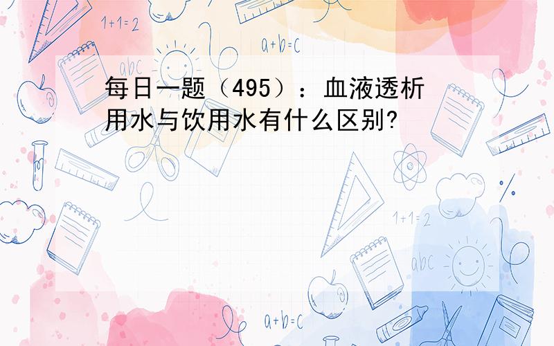 每日一题（495）：血液透析用水与饮用水有什么区别?