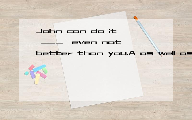 John can do it ___,even not better than you.A as well as B.As wellC.so well