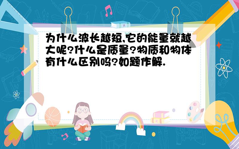 为什么波长越短,它的能量就越大呢?什么是质量?物质和物体有什么区别吗?如题作解.