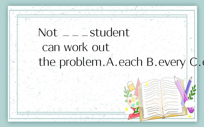 Not ___student can work out the problem.A.each B.every C.call D.both 请说明原因,Not ___student can work out the problem.A.each B.every C.call D.both请说明原因,C不是call，是all！