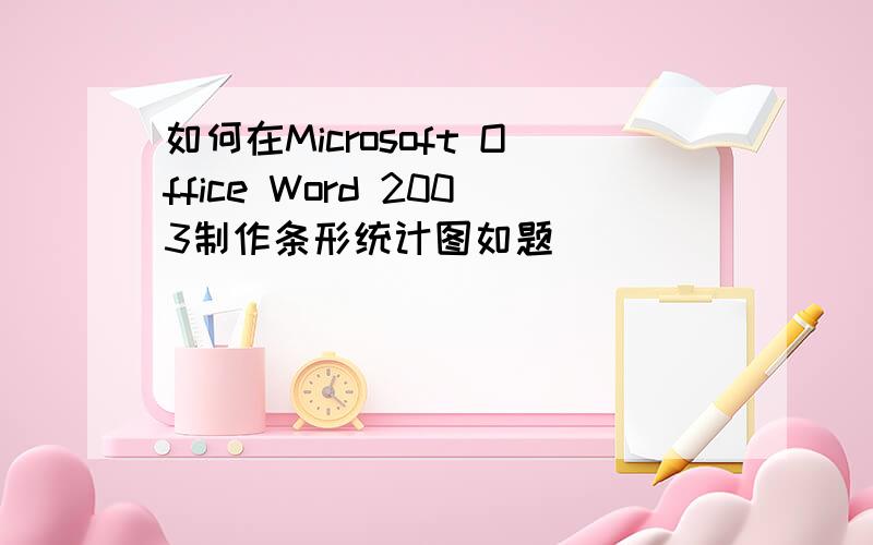 如何在Microsoft Office Word 2003制作条形统计图如题
