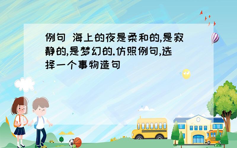 例句 海上的夜是柔和的,是寂静的,是梦幻的.仿照例句,选择一个事物造句