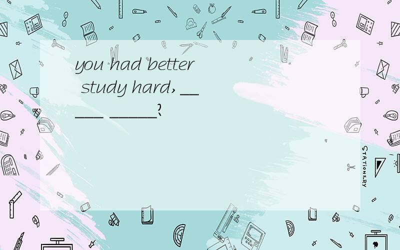 you had better study hard,_____ _____?