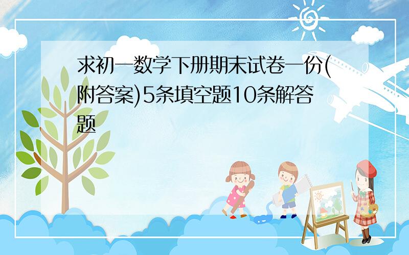 求初一数学下册期末试卷一份(附答案)5条填空题10条解答题