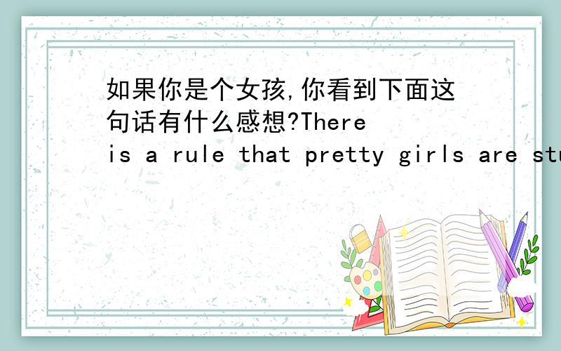 如果你是个女孩,你看到下面这句话有什么感想?There is a rule that pretty girls are stupid .（字自己翻译哦,不会请回答,我会翻译给你）