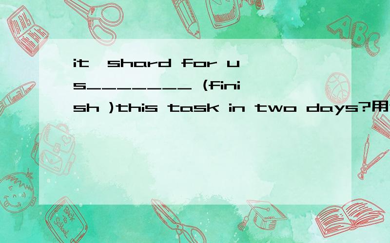 it'shard for us_______ (finish )this task in two days?用适当形式填空