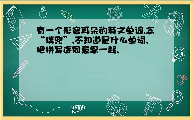 有一个形容耳朵的英文单词,念“瑞兜”,不知道是什么单词,把拼写连同意思一起,