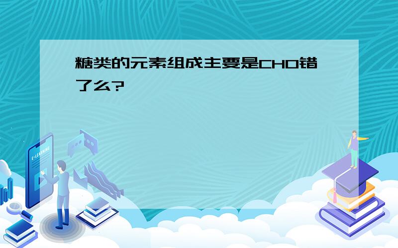 糖类的元素组成主要是CHO错了么?