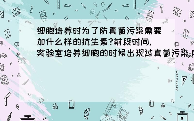 细胞培养时为了防真菌污染需要加什么样的抗生素?前段时间,实验室培养细胞的时候出现过真菌污染,所以想问一下是否可以在培养基中加入抗真菌的抗生素从而达到防止真菌污染的目的.如果