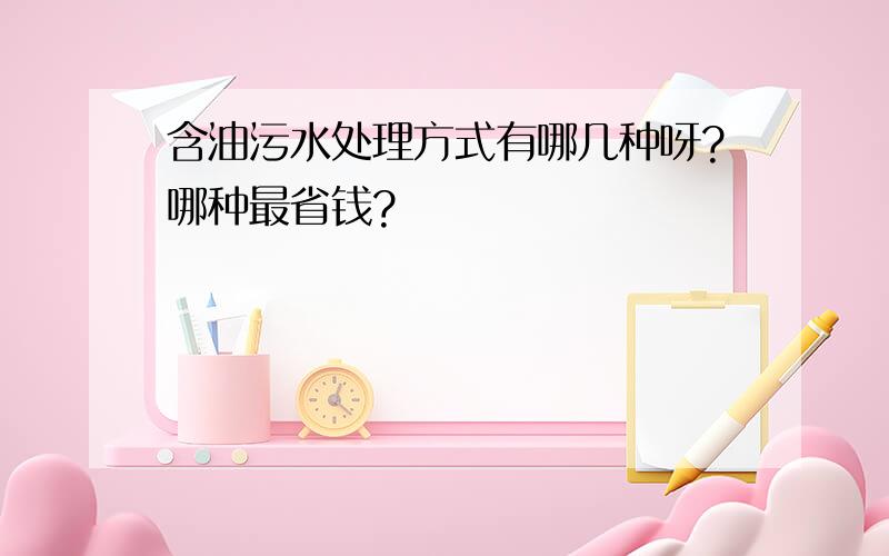 含油污水处理方式有哪几种呀?哪种最省钱?