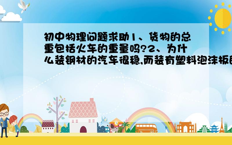 初中物理问题求助1、货物的总重包括火车的重量吗?2、为什么装钢材的汽车很稳,而装有塑料泡沫板的汽车却很容易翻车?为什么装钢材时重心较低?这时的“重心”是单指钢材的重心还是指整