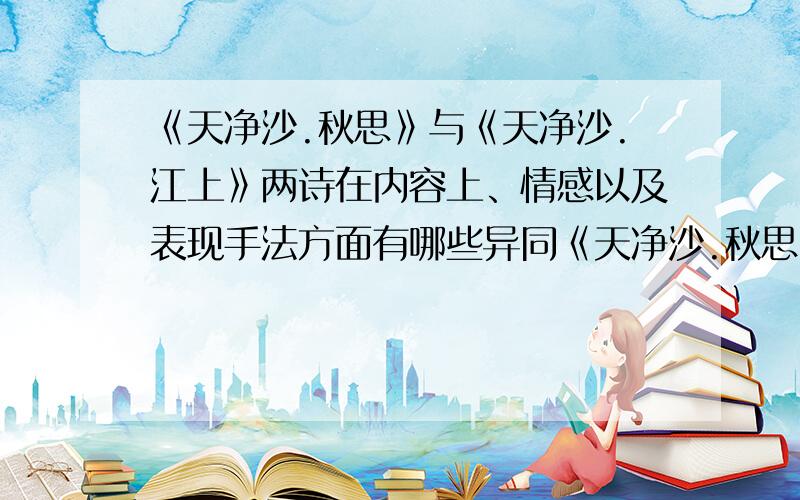 《天净沙.秋思》与《天净沙.江上》两诗在内容上、情感以及表现手法方面有哪些异同《天净沙.秋思》马致远 枯藤老树昏鸦,小桥流水人家,古道西风瘦马.夕阳西下,断肠人在天涯.《天净沙.江