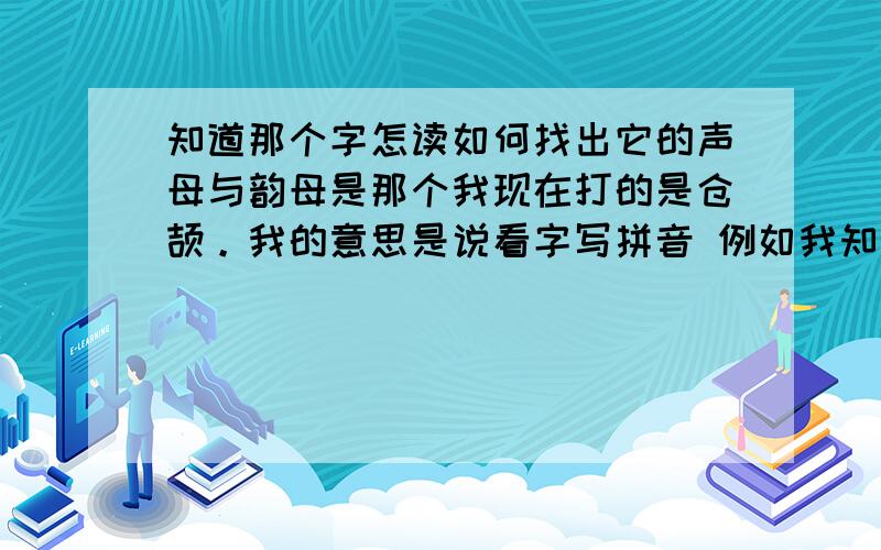 知道那个字怎读如何找出它的声母与韵母是那个我现在打的是仓颉。我的意思是说看字写拼音 例如我知道大,街字 字普通话怎麼读,那我不查字典怎找出大 街 字的声母 韵母是那些 是不是要