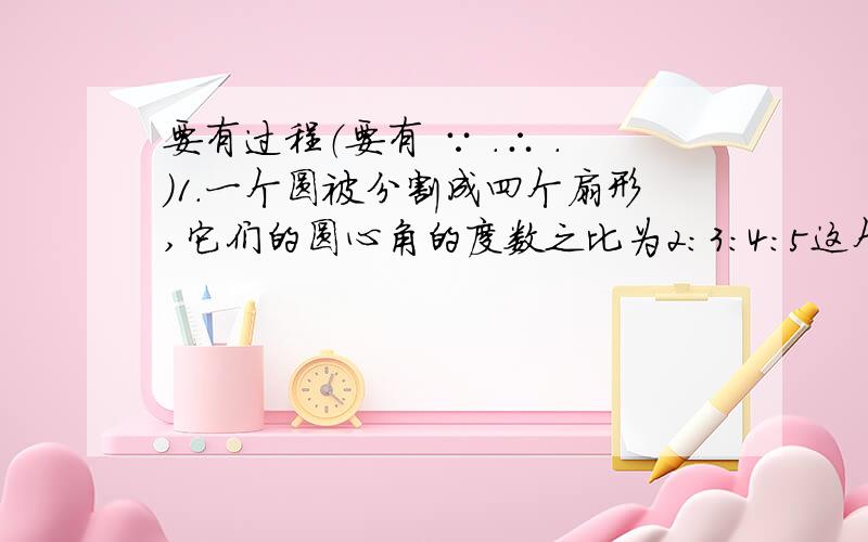 要有过程（要有 ∵ .∴ .）1.一个圆被分割成四个扇形,它们的圆心角的度数之比为2:3:4:5这个圆的半径为3cm,则这四个扇形的面积依次为_______________2.已知：如图,OM平分∠AOC,ON平分∠AOB,∠AOC=60°,