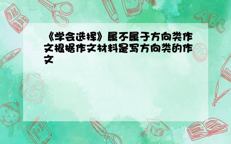 《学会选择》属不属于方向类作文根据作文材料是写方向类的作文