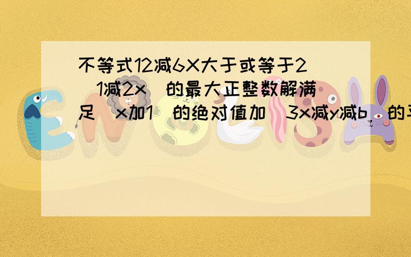 不等式12减6X大于或等于2[1减2x]的最大正整数解满足(x加1)的绝对值加[3x减y减b]的平方等于零,且Y小于零,求b的值