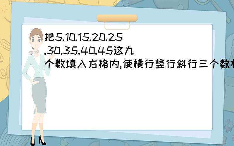 把5.10.15.20.25.30.35.40.45这九个数填入方格内,使横行竖行斜行三个数相加都得75