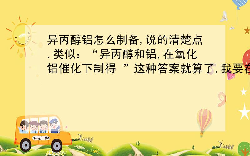 异丙醇铝怎么制备,说的清楚点.类似：“异丙醇和铝,在氧化铝催化下制得 ”这种答案就算了,我要在普通实验室里制取,希望能得到健全的方案,比如温度、仪器、时间的具体要求等,