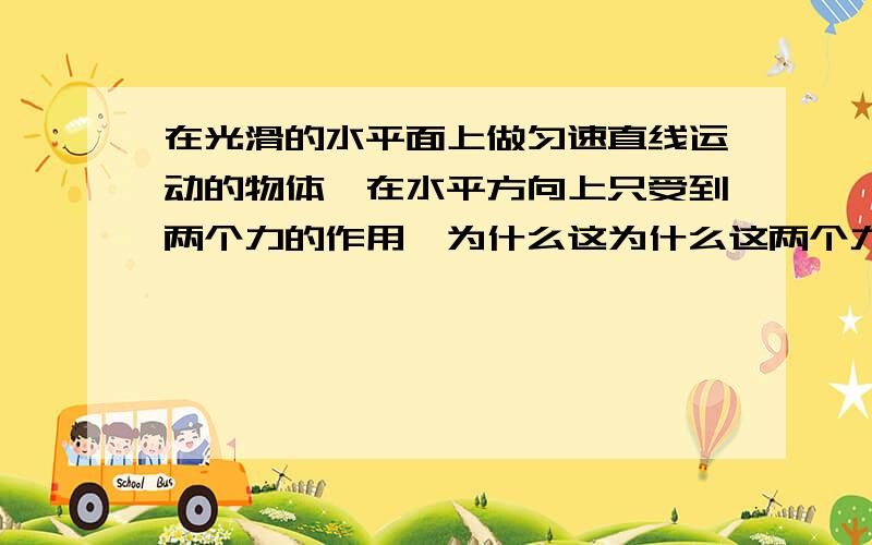 在光滑的水平面上做匀速直线运动的物体,在水平方向上只受到两个力的作用,为什么这为什么这两个力一定是平衡力若物体受到来自同一方向的两个相等的力，也会匀速运动。况且物体若受