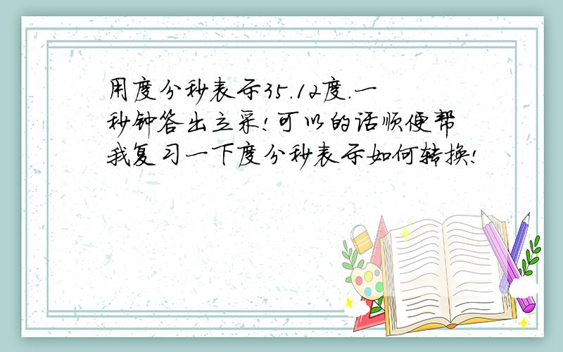 用度分秒表示35.12度.一秒钟答出立采!可以的话顺便帮我复习一下度分秒表示如何转换!