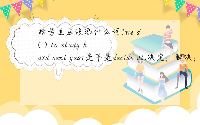 括号里应该添什么词?we d( ) to study hard next year是不是decide vt.决定；解决；判决