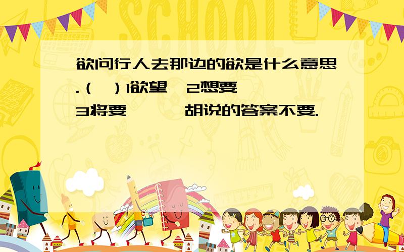 欲问行人去那边的欲是什么意思.（ ）1欲望  2想要  3将要      胡说的答案不要.