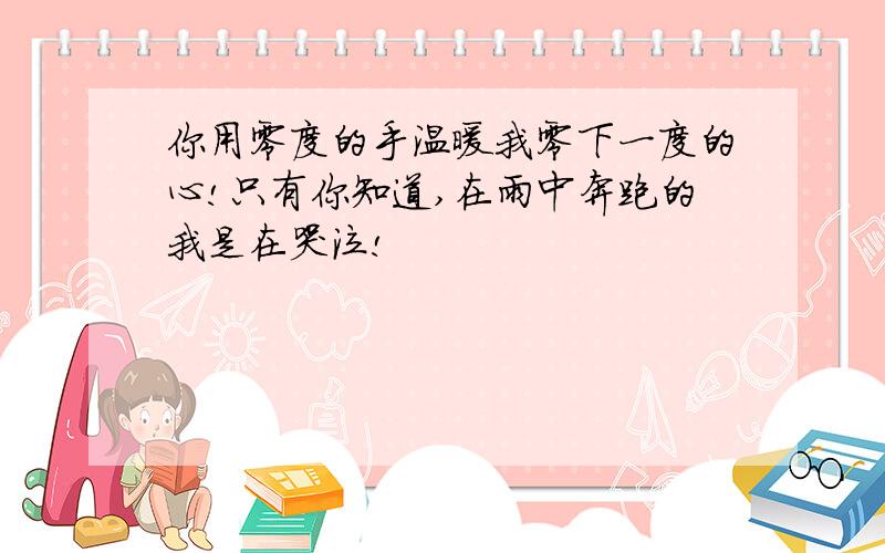 你用零度的手温暖我零下一度的心!只有你知道,在雨中奔跑的我是在哭泣!