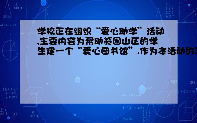 学校正在组织“爱心助学”活动,主要内容为帮助贫困山区的学生建一个“爱心图书馆”.作为本活动的志愿者（1）请你向全班同学作一次捐书活动宣传.要求中心明确,语言简洁,富有鼓动性.（